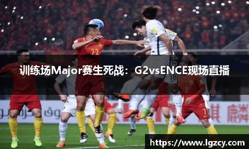 训练场Major赛生死战：G2vsENCE现场直播