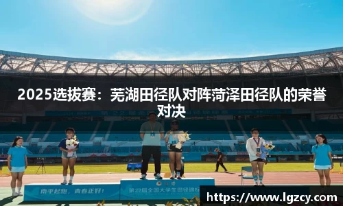 2025选拔赛：芜湖田径队对阵菏泽田径队的荣誉对决