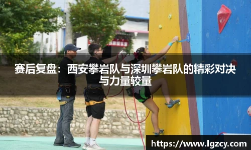 赛后复盘：西安攀岩队与深圳攀岩队的精彩对决与力量较量