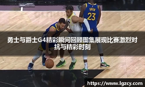 勇士与爵士G4精彩瞬间回顾图集展现比赛激烈对抗与精彩时刻